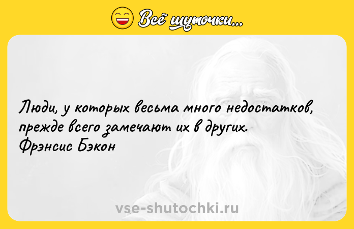 Цитата: Люди, у которых весьма много недостатков, прежде всего замечают их в других. Фрэнсис Бэкон