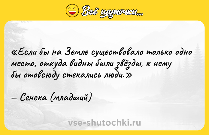 Цитата: Если бы на Земле существовало только одно место, откуда видны были звёзды, к нему бы отовсюду стекались люди.Сенека (младший)
