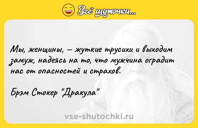 Цитата: Мы, женщины, жуткие трусихи и выходим замуж, надеясь на то, что мужчина оградит нас от опасностей и страхов. Брэм Стокер Дракула
