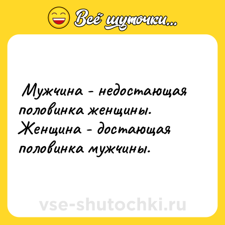 Шутка:  Мужчина - недостающая половинка женщины. <br>Женщина - достающая половинка мужчины.  