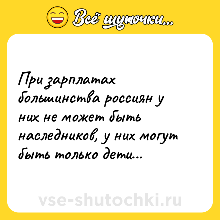 Шутка: При зарплатах большинства россиян у них не может быть наследников, у них могут быть только дети...