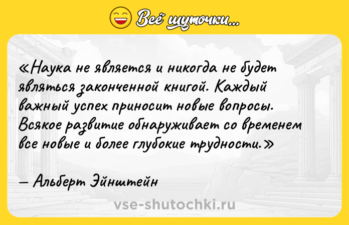 Цитата: Наука не является и никогда не будет являться законченной книгой. Каждый важный успех приносит новые вопросы. Всякое развитие обнаруживает со временем все новые и более глубокие трудности.Альберт Эйнштейн
