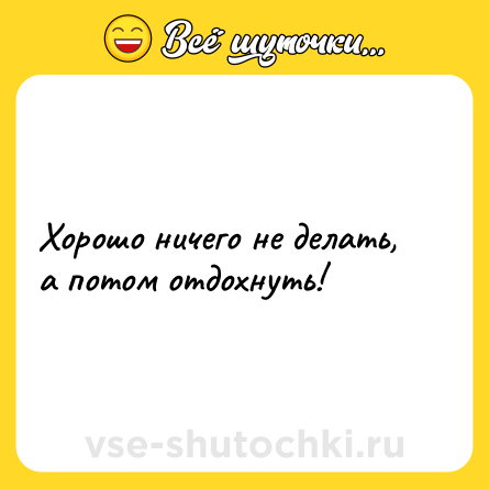 Шутка: Хорошо ничего не делать, а потом отдохнуть!