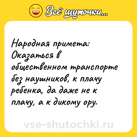 Шутка: Народная примета: <br>Оказаться в общественном транспорте без наушников, к плачу ребенка, да даже не к плачу, а к дикому ору.