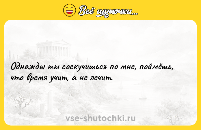 Цитата: Однажды ты соскучишься по мне, поймёшь, что время учит, а не лечит.