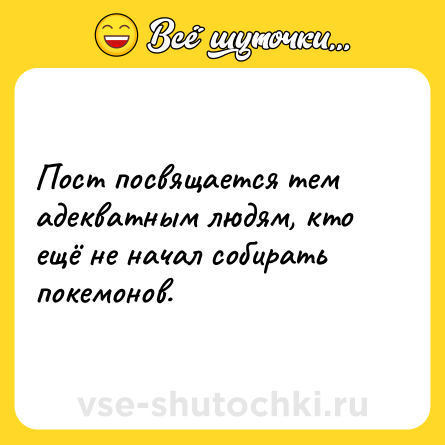 Шутка: Пост посвящается тем адекватным людям, кто ещё не начал собирать покемонов.