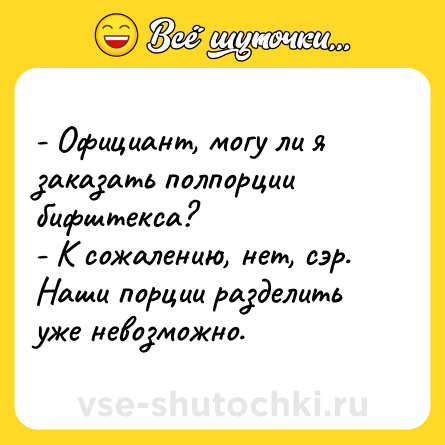 Шутка: - Официант, могу ли я заказать полпорции бифштекса?<br>- К сожалению, нет, сэр. Наши порции разделить уже невозможно.