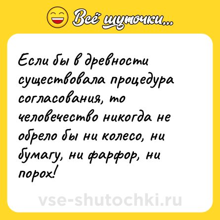 Шутка: Если бы в древности существовала процедура согласования, то человечество никогда не обрело бы ни колесо, ни бумагу, ни фарфор, ни порох!