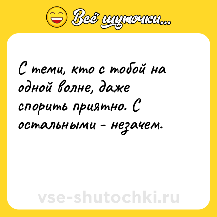 Шутка: С теми, кто с тобой на одной волне, даже спорить приятно. С остальными - незачем.<br><br>