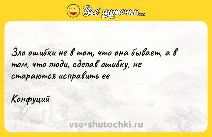 Цитата: Зло ошибки не в том, что она бывает, а в том, что люди, сделав ошибку, не стараются исправить ееКонфуций
