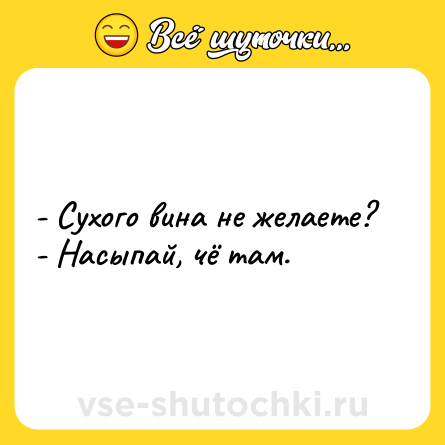 Шутка: - Сухого вина не желаете?<br>- Насыпай, чё там.