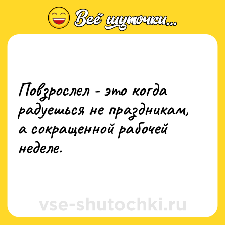 Шутка: Повзрослел - это когда радуешься не праздникам, а сокращенной рабочей неделе.