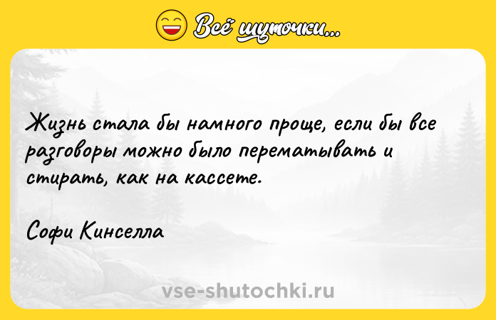 Цитата: Жизнь стала бы намного проще, если бы все разговоры можно было перематывать и стирать, как на кассете.Софи Кинселла