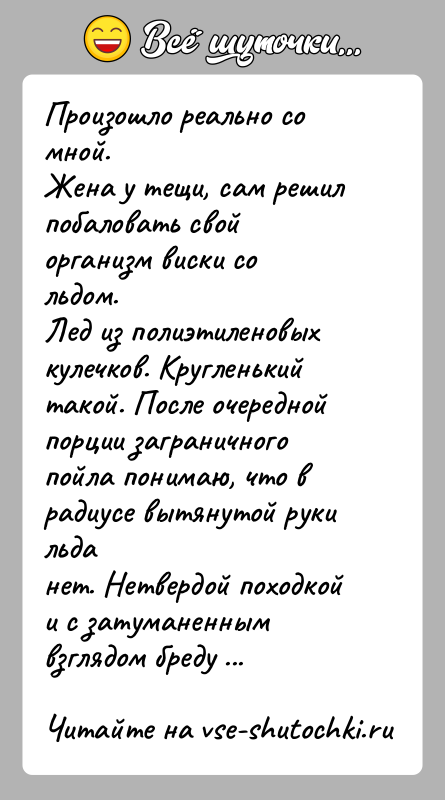 История: Произошло реально со мной.Жена у тещи, сам решил побаловать свой организм виски со льдом.Лед из полиэтиленовых кулечков. Кругленький такой. После