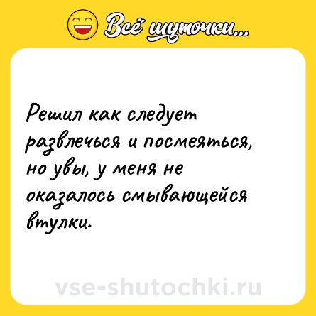 Шутка: Решил как следует развлечься и посмеяться, но увы, у меня не оказалось смывающейся втулки.