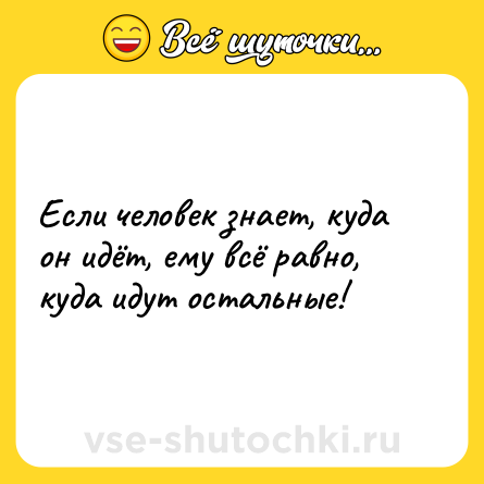 Шутка: Если человек знает, куда он идёт, ему всё равно, куда идут остальные!