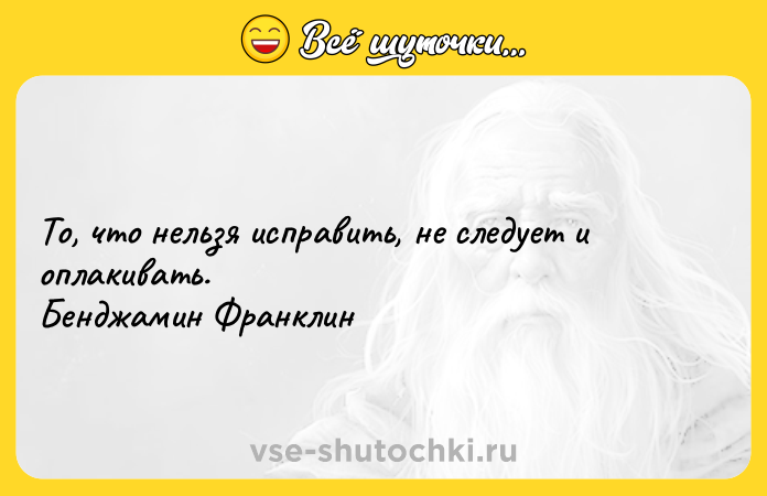 Цитата: То, что нельзя исправить, не следует и оплакивать. Бенджамин Франклин