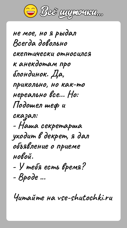 История: не мое, но я рыдалВсегда довольно скептически относился к анекдотам проблондинок. Да, прикольно, но как-то нереально все... Но: Подошел шеф