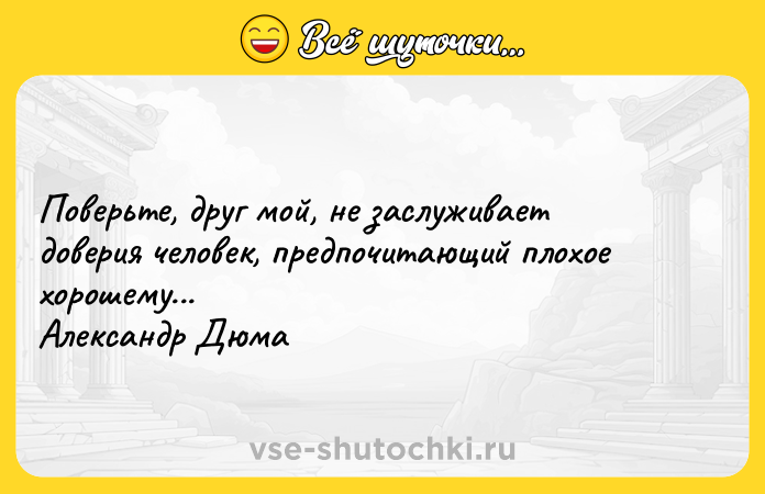 Цитата: Поверьте, друг мой, не заслуживает доверия человек, предпочитающий плохое хорошему... Александр Дюма