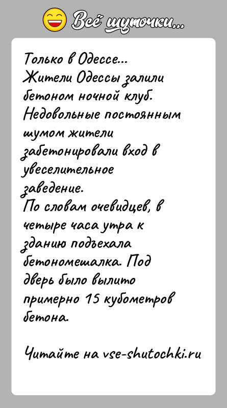 История: Только в Одессе...Жители Одессы залили бетоном ночной клуб.Недовольные постоянным шумом жители забетонировали вход в увеселительноезаведение.По словам очевидцев, в четыре часа