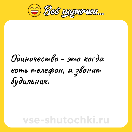 Шутка: Одиночество - это когда есть телефон, а звонит будильник.
