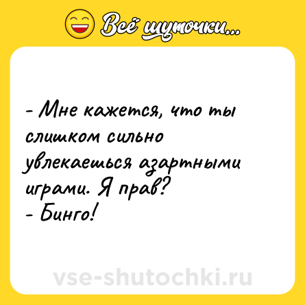 Шутка: - Мне кажется, что ты слишком сильно увлекаешься азартными играми. Я прав?<br>- Бинго!