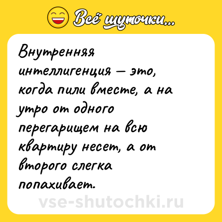 Шутка: Внутренняя интеллигенция — это, когда пили вместе, а на утро от одного перегарищем на всю квартиру несет, а от второго слегка попахивает.