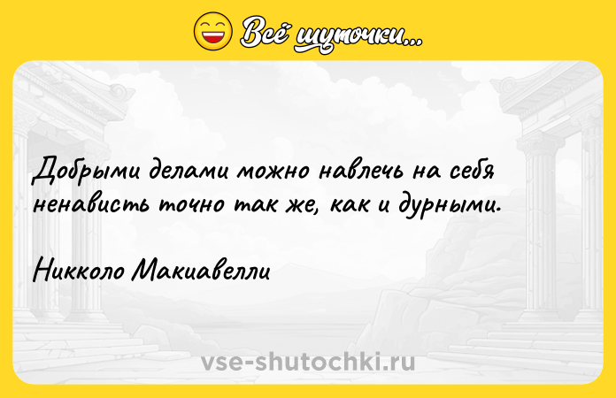Цитата: Добрыми делами можно навлечь на себя ненависть точно так же, как и дурными.Никколо Макиавелли
