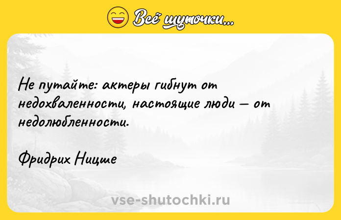 Цитата: Не путайте: актеры гибнут от недохваленности, настоящие люди от недолюбленности. Фридрих Ницше