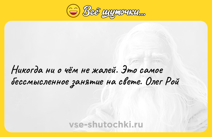 Цитата: Никогда ни о чём не жалей. Это самое бессмысленное занятие на свете. Олег Рой