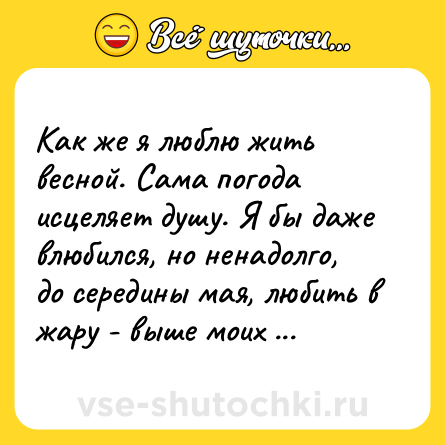 Шутка: Как же я люблю жить весной. Сама погода исцеляет душу. Я бы даже влюбился, но ненадолго, до середины мая, любить в жару - выше моих сил.