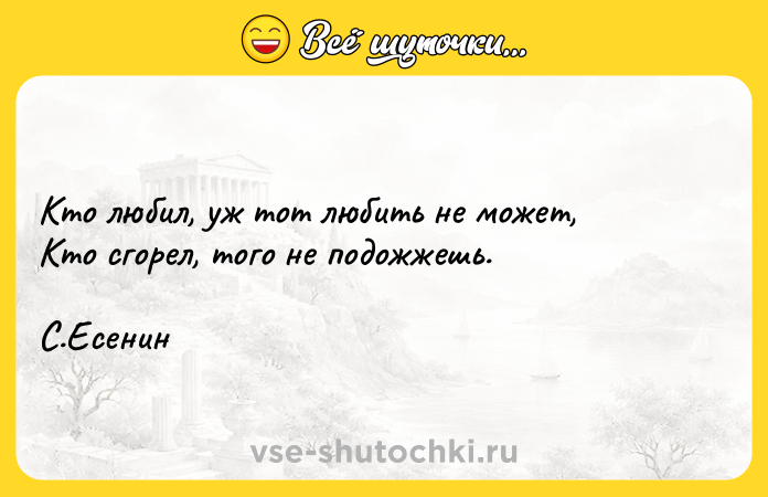 Цитата: Кто любил, уж тот любить не может, Кто сгорел, того не подожжешь. С.Есенин