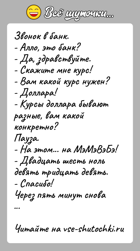 История: Звонок в банк.- Алло, это банк?- Да, здравствуйте.- Скажите мне курс!- Вам какой курс нужен?- Доллара!- Курсы доллара бывают разные,