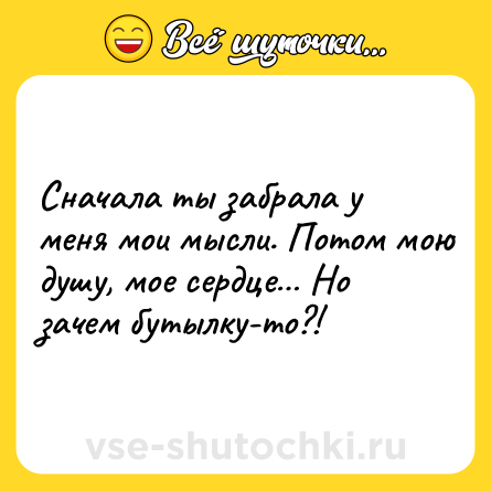 Шутка: Сначала ты забрала у меня мои мысли. Потом мою душу, мое сердце… Но зачем бутылку-то?!