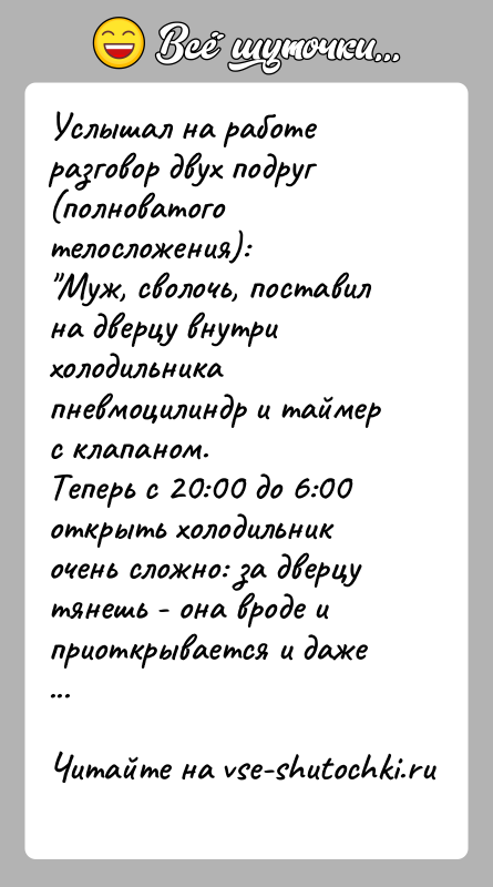 История: Услышал на работе разговор двух подруг (полноватого телосложения): Муж, сволочь, поставил на дверцу внутри холодильника пневмоцилиндр и таймер с клапаном.Теперь с
