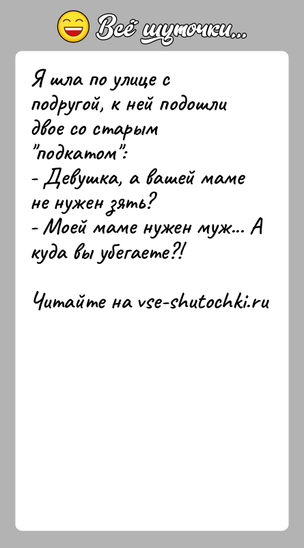 История: Я шла по улице с подругой, к ней подошли двое со старым подкатом :- Девушка, а вашей маме не нужен зять?-