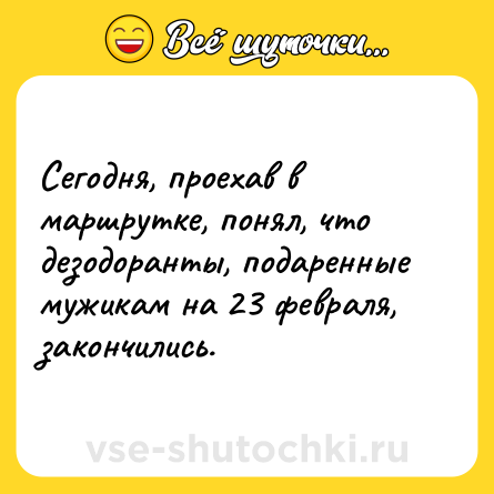 Шутка: Сегодня, проехав в маршрутке, понял, что дезодоранты, подаренные мужикам на 23 февраля, закончились.
