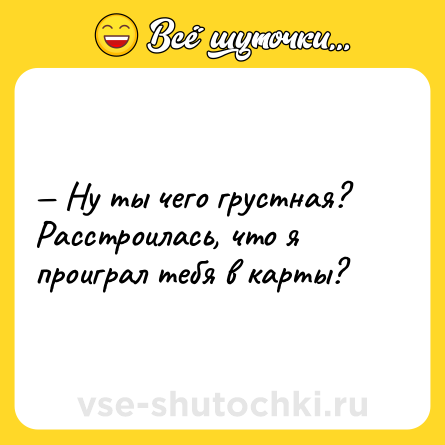 Шутка: — Ну ты чего грустная? Расстроилась, что я проиграл тебя в карты?