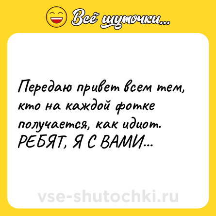 Шутка: Передаю привет всем тем, кто на каждой фотке получается, как идиот. <br>РЕБЯТ, Я С ВАМИ...