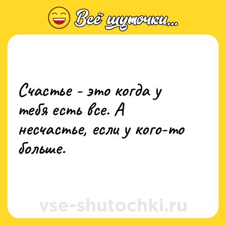 Шутка: Счастье - это когда у тебя есть все. А несчастье, если у кого-то больше.