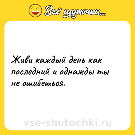 Шутка: Живи каждый день как последний и однажды ты не ошибешься.