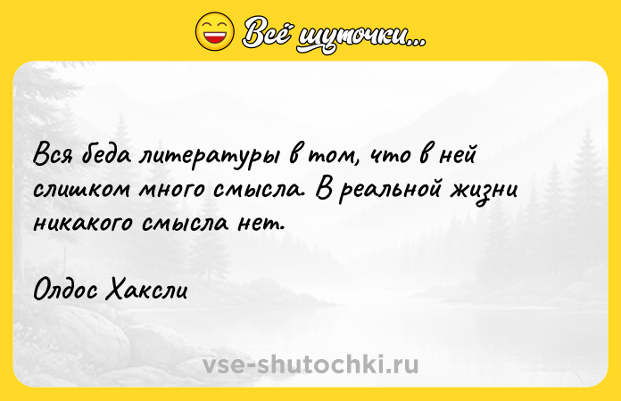 Цитата: Вся беда литературы в том, что в ней слишком много смысла. В реальной жизни никакого смысла нет. Олдос Хаксли