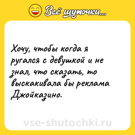 Шутка: Хочу, чтобы когда я ругался с девушкой и не знал, что сказать, то выскакивала бы реклама Джойказино.