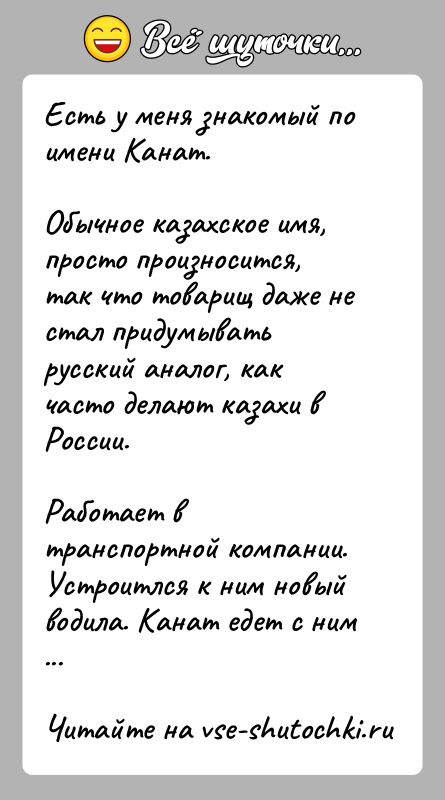 История: Есть у меня знакомый по имени Канат.Обычное казахское имя, просто произносится, так что товарищ даже не стал придумывать русский аналог,