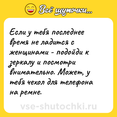 Шутка: Если у тебя последнее время не ладится с женщинами - подойди к зеркалу и посмотри внимательно. Может, у тебя чехол для телефона на ремне.