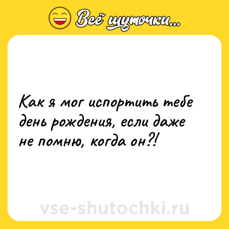 Шутка: Как я мог испортить тебе день рождения, если даже не помню, когда он?!
