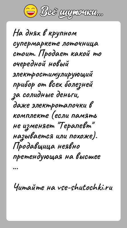 История: На днях в крупном супермаркете лоточница стоит. Продает какой то очередной новый электростимулирующий прибор от всех болезней за солидные деньги,