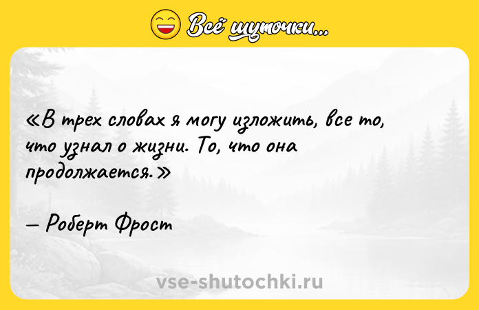 Цитата: В трех словах я могу изложить, все то, что узнал о жизни. То, что она продолжается. Роберт Фрост