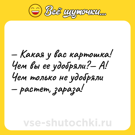 Шутка: — Какая у вас картошка! Чем вы ее удобряли?— А! Чем только не удобряли — растет, зараза! 