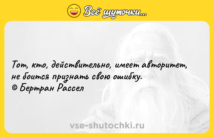 Цитата: Тот, кто, действительно, имеет авторитет, не боится признать свою ошибку. Бертран Рассел